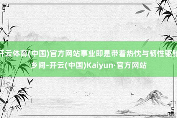 开云体育(中国)官方网站事业即是带着热忱与韧性驱驰乡间-开云(中国)Kaiyun·官方网站