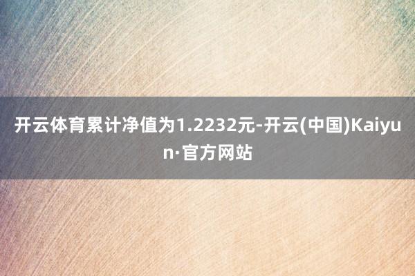 开云体育累计净值为1.2232元-开云(中国)Kaiyun·官方网站