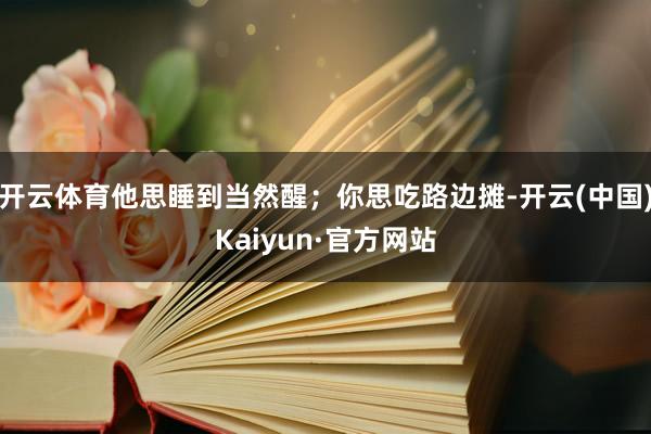 开云体育他思睡到当然醒；你思吃路边摊-开云(中国)Kaiyun·官方网站