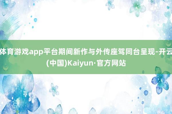 体育游戏app平台期间新作与外传座驾同台呈现-开云(中国)Kaiyun·官方网站