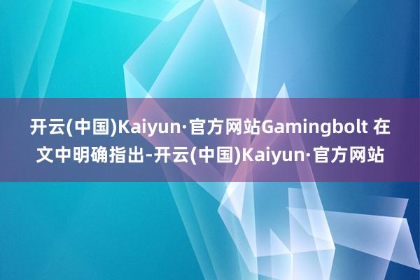 开云(中国)Kaiyun·官方网站Gamingbolt 在文中明确指出-开云(中国)Kaiyun·官方网站