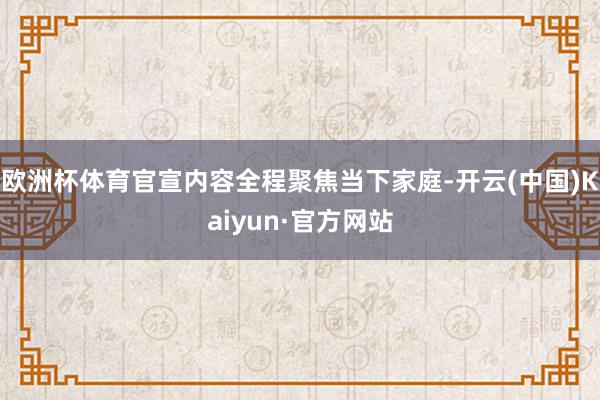 欧洲杯体育官宣内容全程聚焦当下家庭-开云(中国)Kaiyun·官方网站