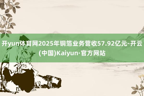 开yun体育网2025年铜箔业务营收57.92亿元-开云(中国)Kaiyun·官方网站