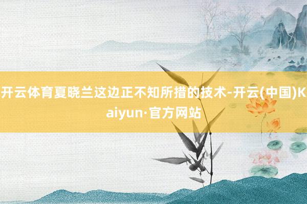 开云体育夏晓兰这边正不知所措的技术-开云(中国)Kaiyun·官方网站
