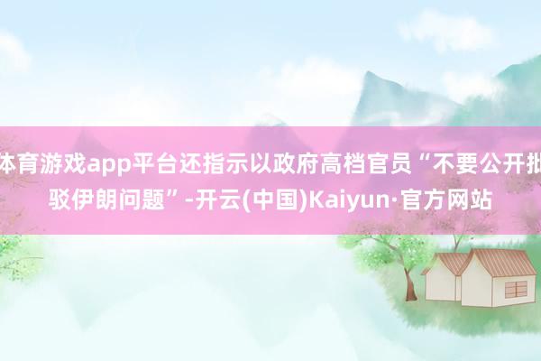 体育游戏app平台还指示以政府高档官员“不要公开批驳伊朗问题”-开云(中国)Kaiyun·官方网站