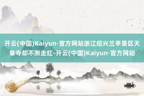 开云(中国)Kaiyun·官方网站浙江绍兴兰亭景区天章寺却不测走红-开云(中国)Kaiyun·官方网站