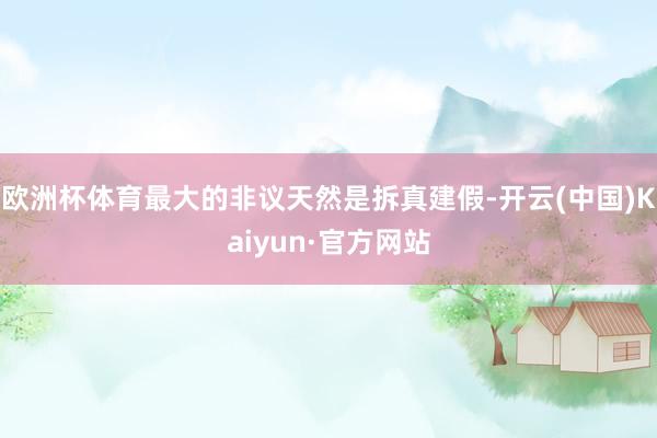 欧洲杯体育最大的非议天然是拆真建假-开云(中国)Kaiyun·官方网站