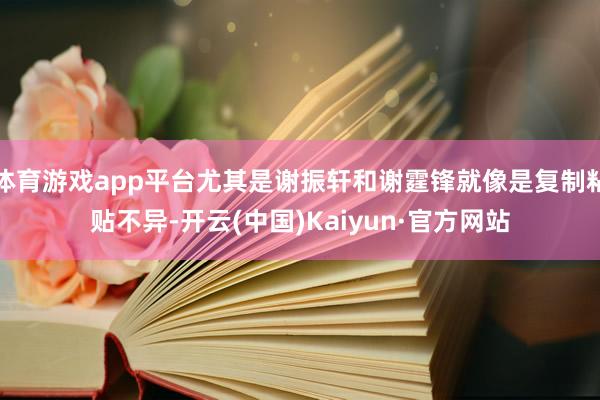 体育游戏app平台尤其是谢振轩和谢霆锋就像是复制粘贴不异-开云(中国)Kaiyun·官方网站