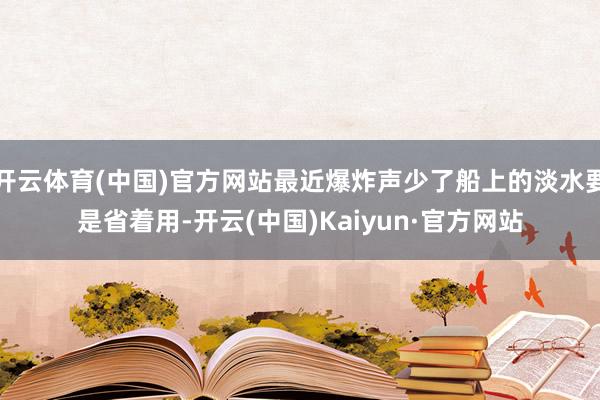 开云体育(中国)官方网站最近爆炸声少了船上的淡水要是省着用-开云(中国)Kaiyun·官方网站