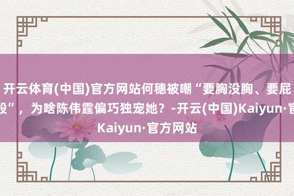开云体育(中国)官方网站何穗被嘲“要胸没胸、要屁股没屁股”，为啥陈伟霆偏巧独宠她？-开云(中国)Kaiyun·官方网站