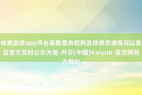 体育游戏app平台系数票务权利及技俩灵通情况以景区官方及时公示为准-开云(中国)Kaiyun·官方网站