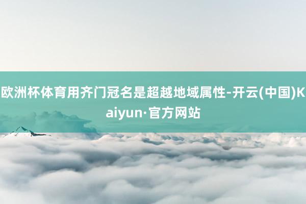 欧洲杯体育用齐门冠名是超越地域属性-开云(中国)Kaiyun·官方网站