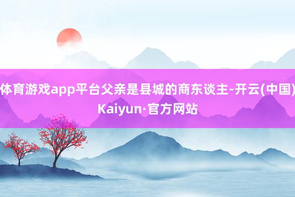 体育游戏app平台父亲是县城的商东谈主-开云(中国)Kaiyun·官方网站