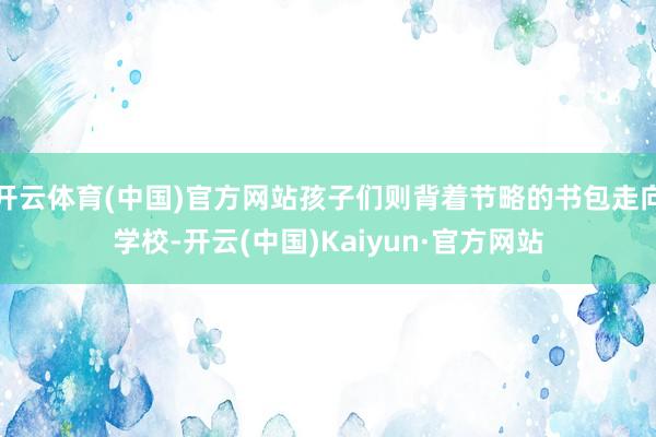 开云体育(中国)官方网站孩子们则背着节略的书包走向学校-开云(中国)Kaiyun·官方网站