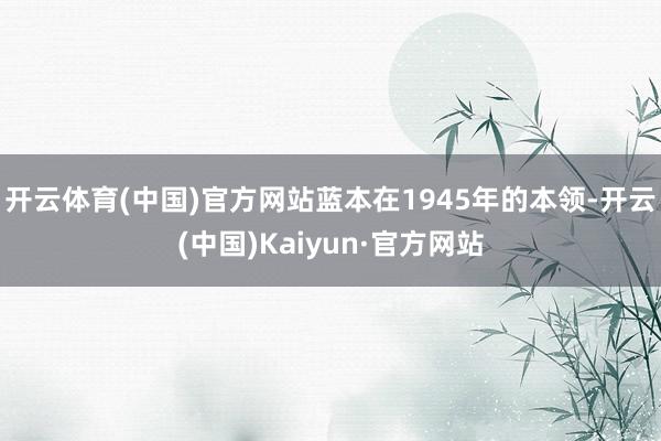 开云体育(中国)官方网站蓝本在1945年的本领-开云(中国)Kaiyun·官方网站