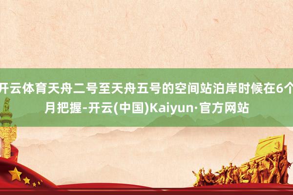 开云体育天舟二号至天舟五号的空间站泊岸时候在6个月把握-开云(中国)Kaiyun·官方网站