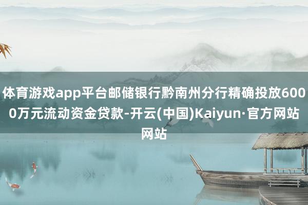 体育游戏app平台邮储银行黔南州分行精确投放6000万元流动资金贷款-开云(中国)Kaiyun·官方网站