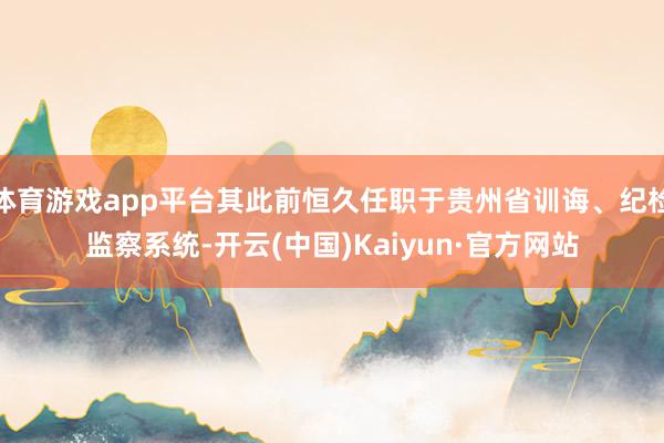 体育游戏app平台其此前恒久任职于贵州省训诲、纪检监察系统-开云(中国)Kaiyun·官方网站
