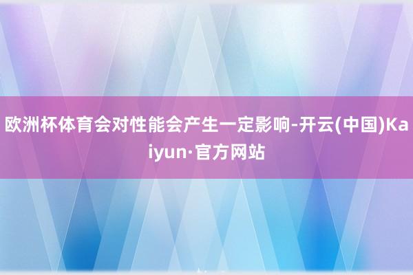 欧洲杯体育会对性能会产生一定影响-开云(中国)Kaiyun·官方网站