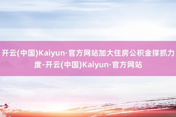 开云(中国)Kaiyun·官方网站加大住房公积金撑抓力度-开云(中国)Kaiyun·官方网站
