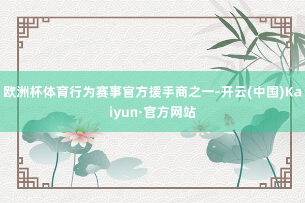 欧洲杯体育行为赛事官方援手商之一-开云(中国)Kaiyun·官方网站