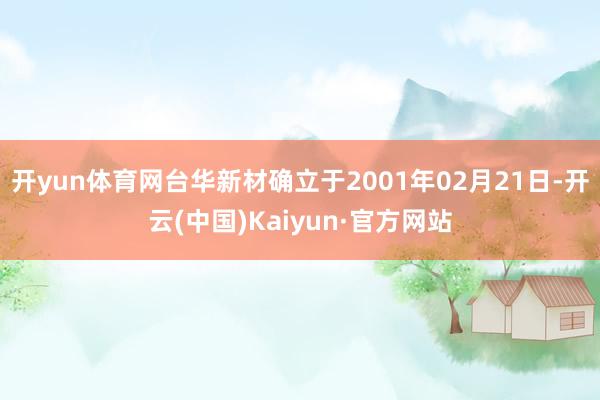 开yun体育网台华新材确立于2001年02月21日-开云(中国)Kaiyun·官方网站