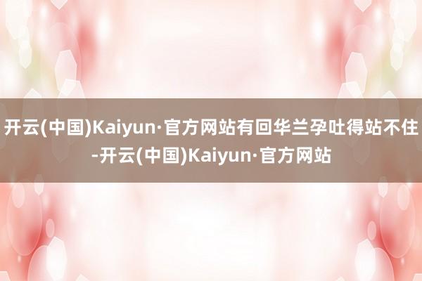开云(中国)Kaiyun·官方网站有回华兰孕吐得站不住-开云(中国)Kaiyun·官方网站