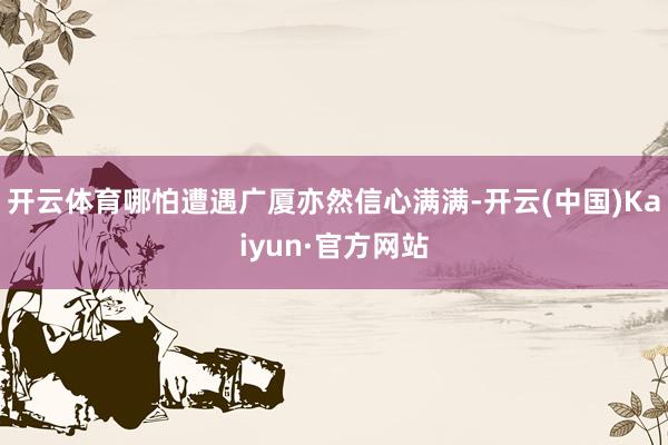 开云体育哪怕遭遇广厦亦然信心满满-开云(中国)Kaiyun·官方网站