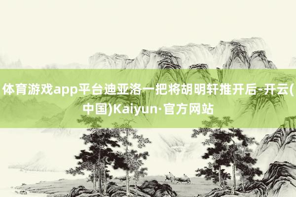 体育游戏app平台迪亚洛一把将胡明轩推开后-开云(中国)Kaiyun·官方网站