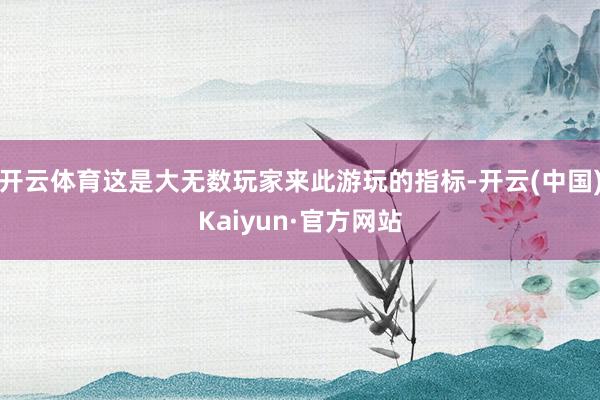开云体育这是大无数玩家来此游玩的指标-开云(中国)Kaiyun·官方网站