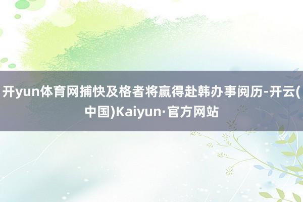开yun体育网捕快及格者将赢得赴韩办事阅历-开云(中国)Kaiyun·官方网站