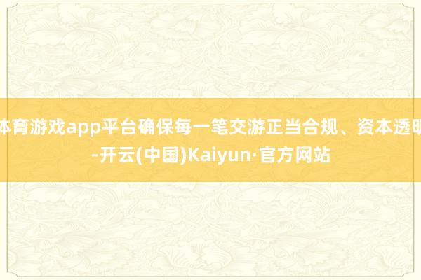 体育游戏app平台确保每一笔交游正当合规、资本透明-开云(中国)Kaiyun·官方网站