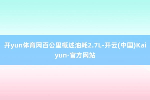 开yun体育网百公里概述油耗2.7L-开云(中国)Kaiyun·官方网站