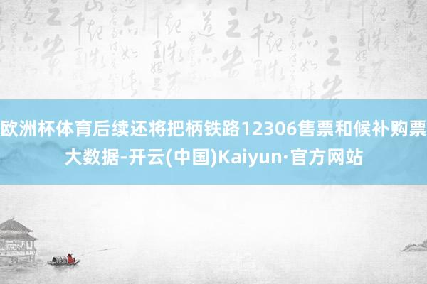 欧洲杯体育后续还将把柄铁路12306售票和候补购票大数据-开云(中国)Kaiyun·官方网站