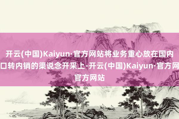开云(中国)Kaiyun·官方网站将业务重心放在国内出口转内销的渠说念开采上-开云(中国)Kaiyun·官方网站