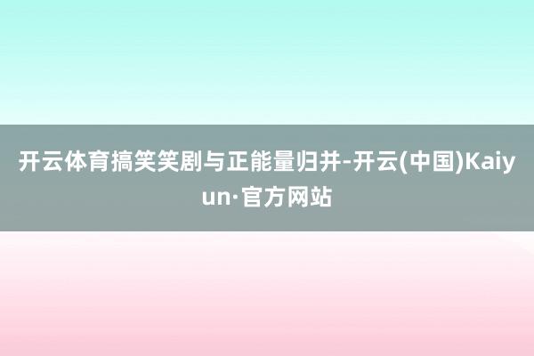 开云体育搞笑笑剧与正能量归并-开云(中国)Kaiyun·官方网站