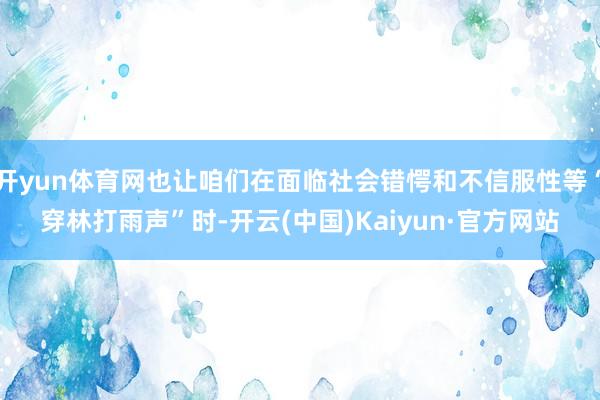 开yun体育网也让咱们在面临社会错愕和不信服性等“穿林打雨声”时-开云(中国)Kaiyun·官方网站