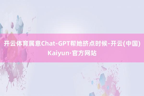 开云体育属意Chat-GPT帮她挤点时候-开云(中国)Kaiyun·官方网站