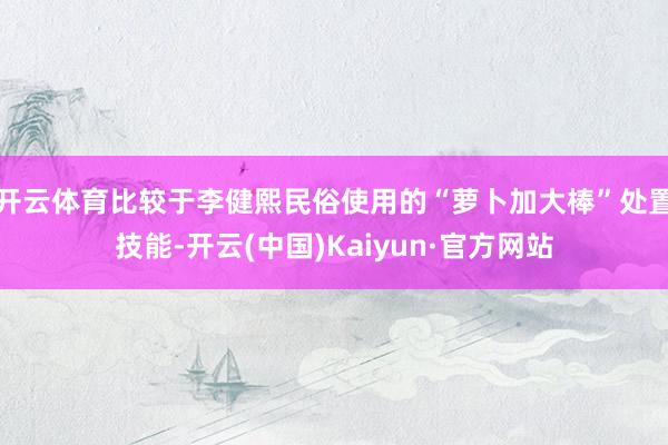 开云体育比较于李健熙民俗使用的“萝卜加大棒”处置技能-开云(中国)Kaiyun·官方网站