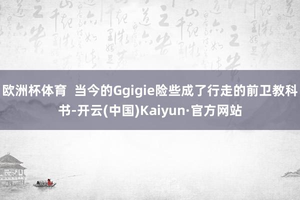 欧洲杯体育  当今的Ggigie险些成了行走的前卫教科书-开云(中国)Kaiyun·官方网站