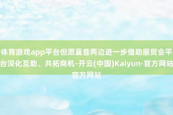 体育游戏app平台但愿曩昔两边进一步借助服贸会平台深化互助、共拓商机-开云(中国)Kaiyun·官方网站