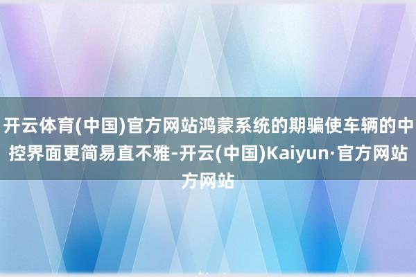 开云体育(中国)官方网站鸿蒙系统的期骗使车辆的中控界面更简易直不雅-开云(中国)Kaiyun·官方网站