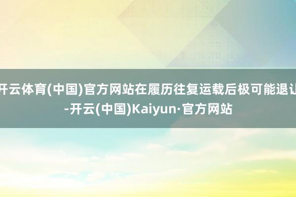 开云体育(中国)官方网站在履历往复运载后极可能退让-开云(中国)Kaiyun·官方网站