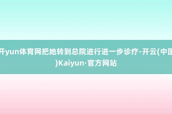 开yun体育网把她转到总院进行进一步诊疗-开云(中国)Kaiyun·官方网站