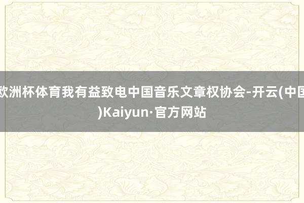 欧洲杯体育我有益致电中国音乐文章权协会-开云(中国)Kaiyun·官方网站