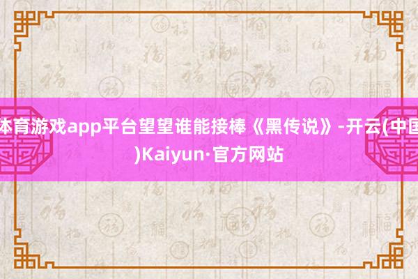 体育游戏app平台望望谁能接棒《黑传说》-开云(中国)Kaiyun·官方网站