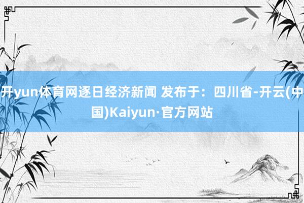 开yun体育网逐日经济新闻 发布于：四川省-开云(中国)Kaiyun·官方网站