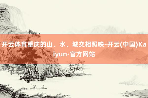 开云体育重庆的山、水、城交相照映-开云(中国)Kaiyun·官方网站