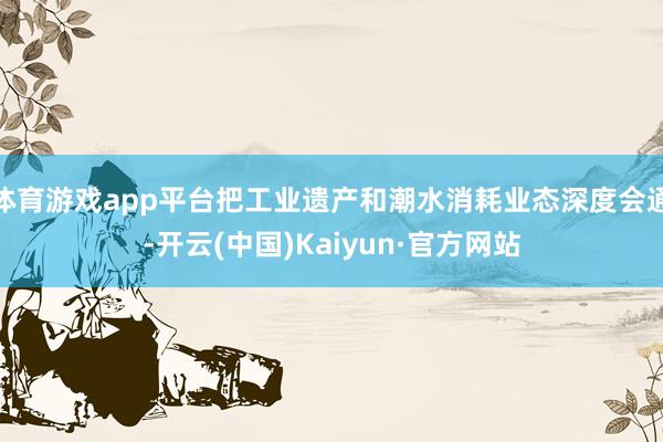 体育游戏app平台把工业遗产和潮水消耗业态深度会通-开云(中国)Kaiyun·官方网站