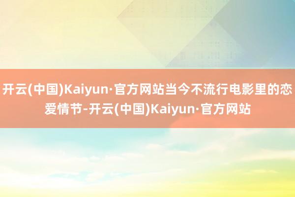 开云(中国)Kaiyun·官方网站当今不流行电影里的恋爱情节-开云(中国)Kaiyun·官方网站